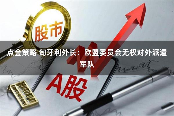 点金策略 匈牙利外长：欧盟委员会无权对外派遣军队