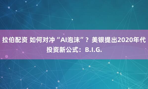 拉伯配资 如何对冲“AI泡沫”？美银提出2020年代投资新公式：B.I.G.