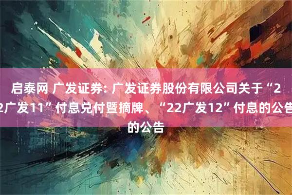 启泰网 广发证券: 广发证券股份有限公司关于“22广发11”付息兑付暨摘牌、“22广发12”付息的公告