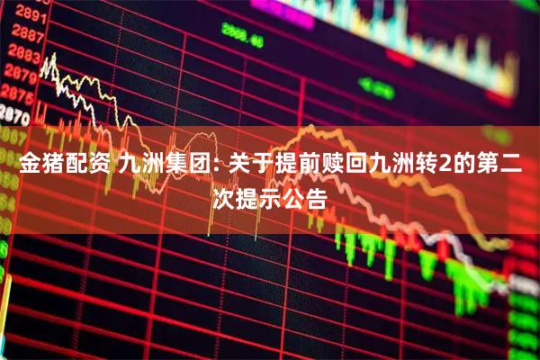 金猪配资 九洲集团: 关于提前赎回九洲转2的第二次提示公告