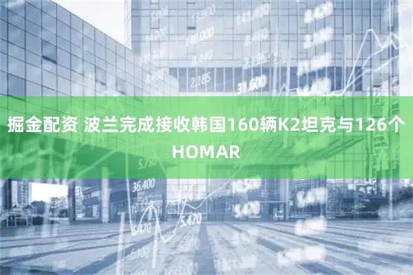 掘金配资 波兰完成接收韩国160辆K2坦克与126个HOMAR