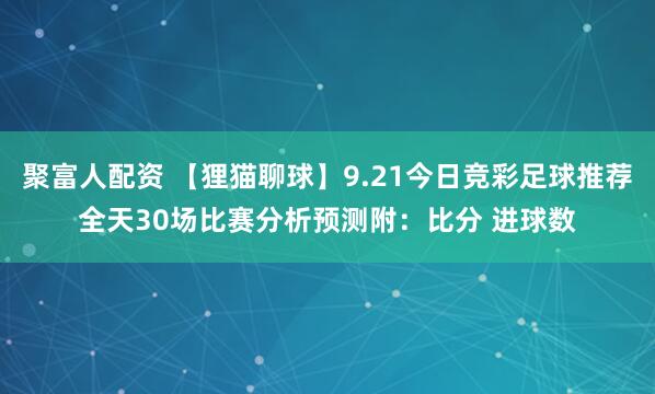 聚富人配资 【狸猫聊球】9.21今日竞彩足球推荐全天30场比赛分析预测附：比分 进球数