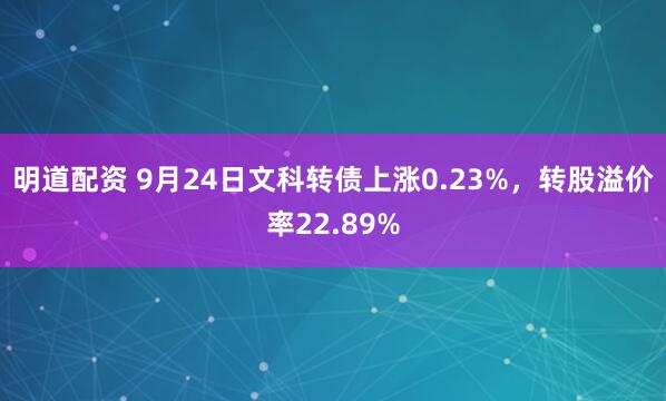 明道配资 9月24日文科转债上涨0.23%，转股溢价率22.89%
