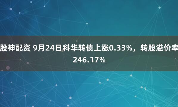 股神配资 9月24日科华转债上涨0.33%，转股溢价率246.17%