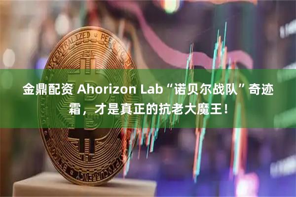 金鼎配资 Ahorizon Lab“诺贝尔战队”奇迹霜，才是真正的抗老大魔王！