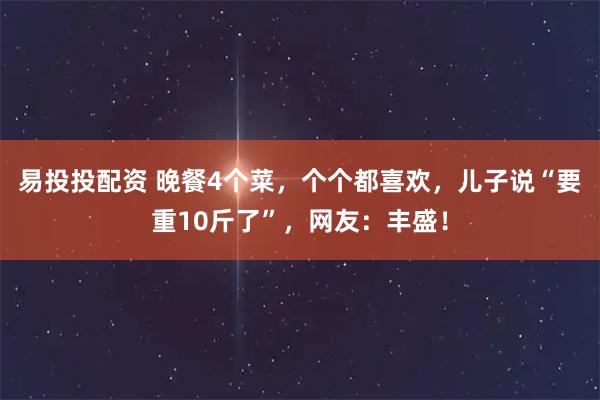 易投投配资 晚餐4个菜，个个都喜欢，儿子说“要重10斤了”，网友：丰盛！