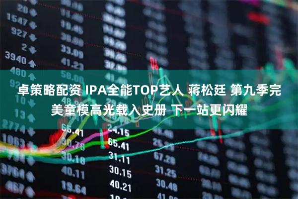 卓策略配资 IPA全能TOP艺人 蒋松廷 第九季完美童模高光载入史册 下一站更闪耀