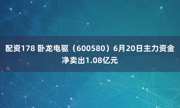 配资178 卧龙电驱（600580）6月20日主力资金净卖出1.08亿元