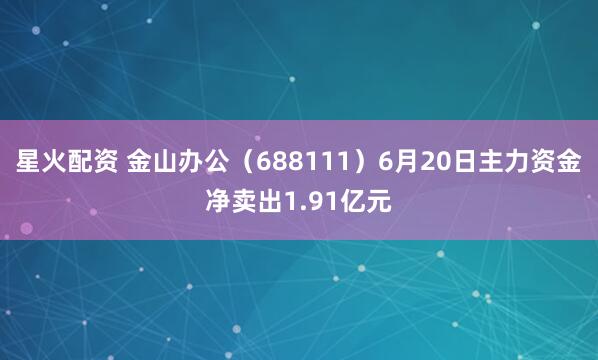 星火配资 金山办公（688111）6月20日主力资金净卖出1.91亿元
