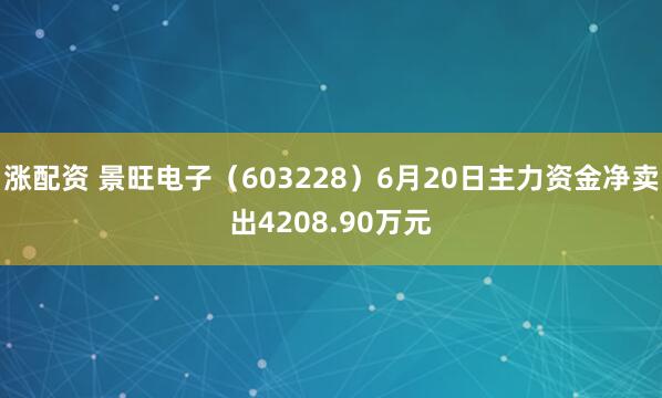 涨配资 景旺电子（603228）6月20日主力资金净卖出4208.90万元