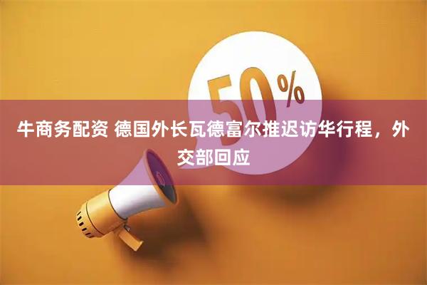 牛商务配资 德国外长瓦德富尔推迟访华行程，外交部回应