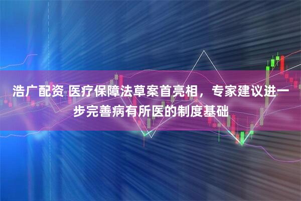 浩广配资 医疗保障法草案首亮相，专家建议进一步完善病有所医的制度基础