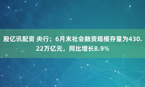 股亿讯配资 央行：6月末社会融资规模存量为430.22万亿元，同比增长8.9%