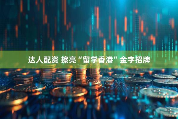 达人配资 擦亮“留学香港”金字招牌