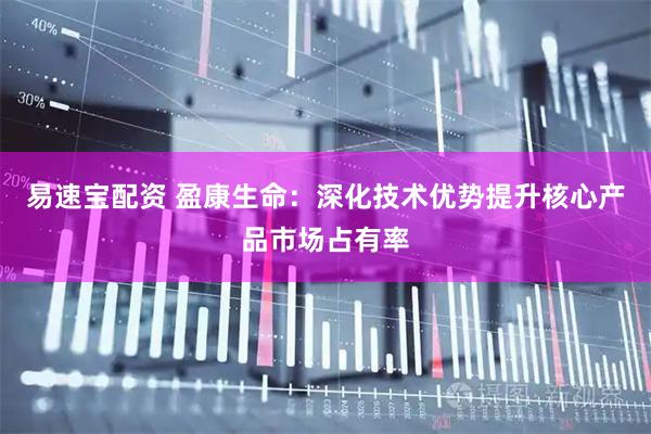 易速宝配资 盈康生命：深化技术优势提升核心产品市场占有率