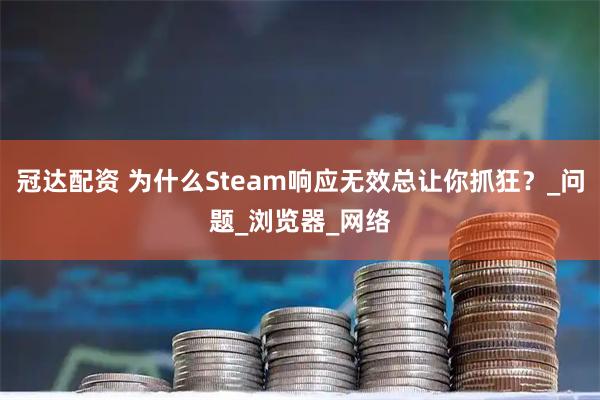 冠达配资 为什么Steam响应无效总让你抓狂？_问题_浏览器_网络