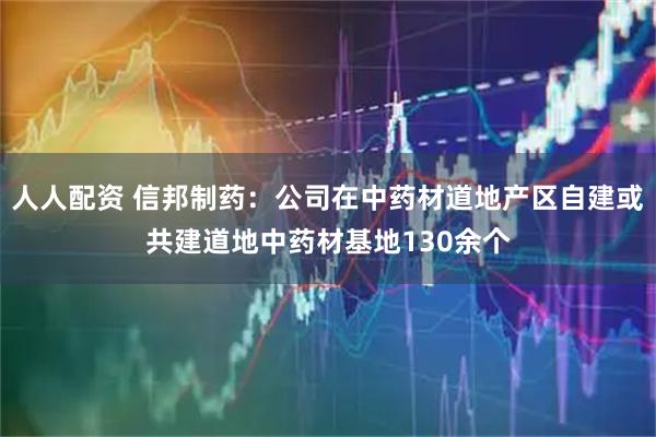 人人配资 信邦制药：公司在中药材道地产区自建或共建道地中药材基地130余个