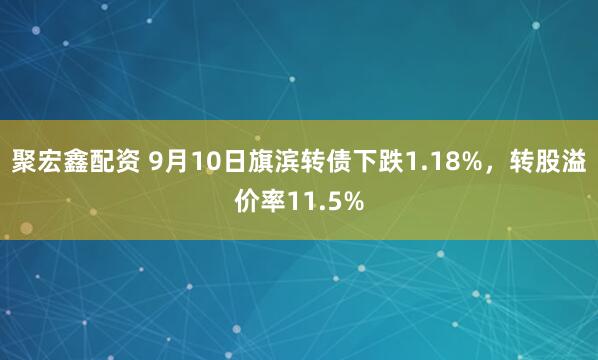 聚宏鑫配资 9月10日旗滨转债下跌1.18%，转股溢价率11.5%