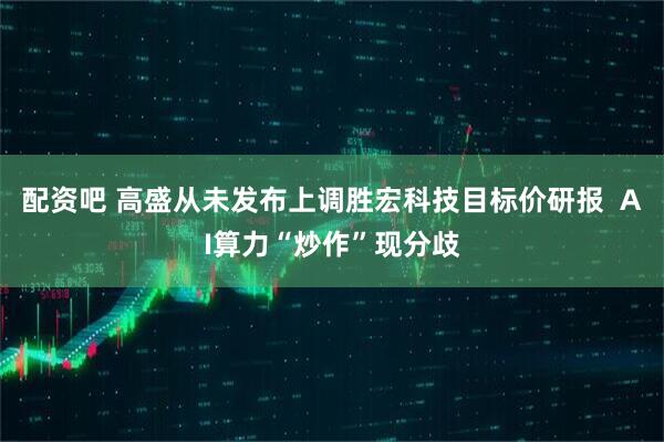 配资吧 高盛从未发布上调胜宏科技目标价研报  AI算力“炒作”现分歧