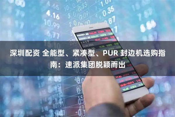 深圳配资 全能型、紧凑型、PUR 封边机选购指南：速派集团脱颖而出