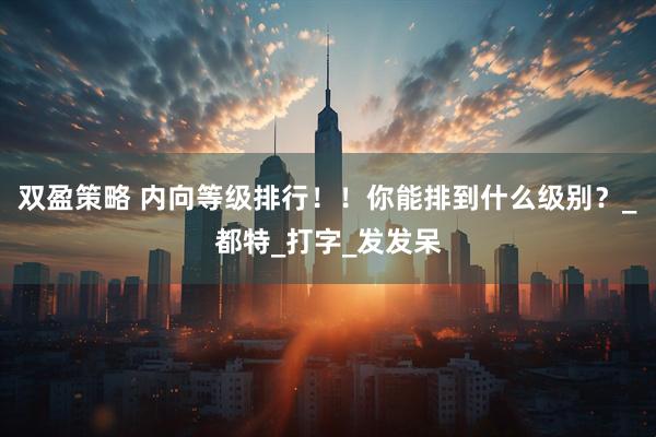 双盈策略 内向等级排行！！你能排到什么级别？_都特_打字_发发呆