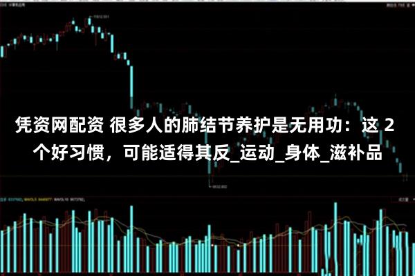 凭资网配资 很多人的肺结节养护是无用功：这 2 个好习惯，可能适得其反_运动_身体_滋补品