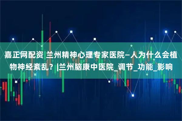 嘉正网配资 兰州精神心理专家医院—人为什么会植物神经紊乱？|兰州脑康中医院_调节_功能_影响