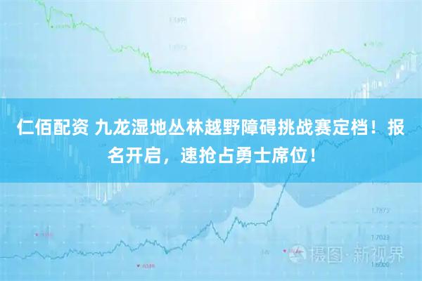 仁佰配资 九龙湿地丛林越野障碍挑战赛定档！报名开启，速抢占勇士席位！