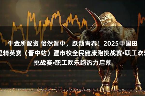 牛金所配资 怡然晋中，跃动青春！2025中国田径协会10公里精英赛（晋中站）暨市校全民健康跑挑战赛•职工欢乐跑热力启幕