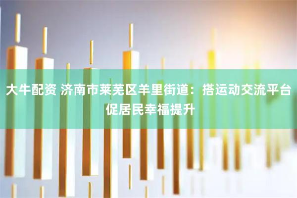 大牛配资 济南市莱芜区羊里街道：搭运动交流平台 促居民幸福提升