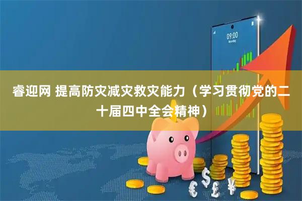 睿迎网 提高防灾减灾救灾能力（学习贯彻党的二十届四中全会精神）