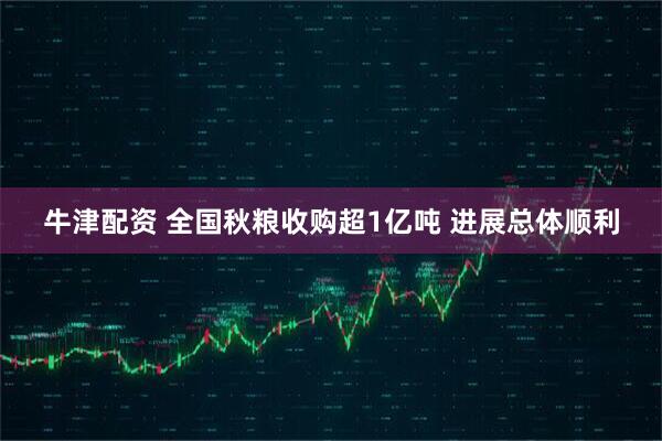 牛津配资 全国秋粮收购超1亿吨 进展总体顺利