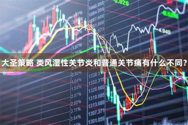 大圣策略 类风湿性关节炎和普通关节痛有什么不同？