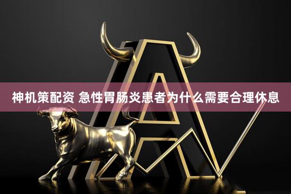 神机策配资 急性胃肠炎患者为什么需要合理休息