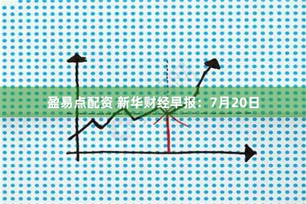 盈易点配资 新华财经早报：7月20日